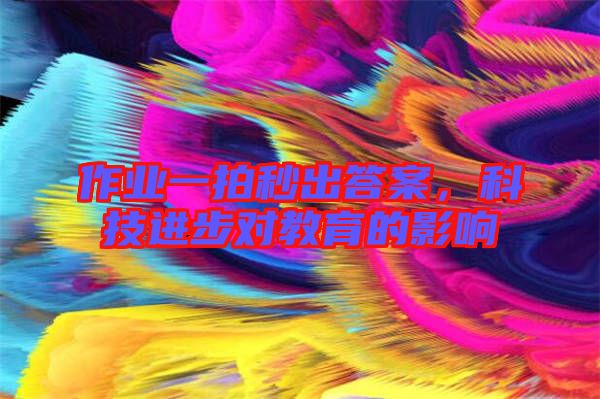 作業(yè)一拍秒出答案，科技進(jìn)步對(duì)教育的影響