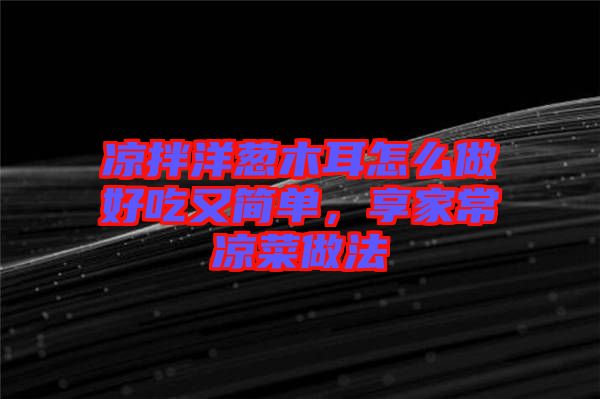 涼拌洋蔥木耳怎么做好吃又簡單，享家常涼菜做法