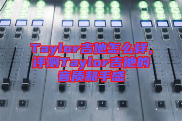 Taylor吉他怎么樣，評測Taylor吉他的音質和手感