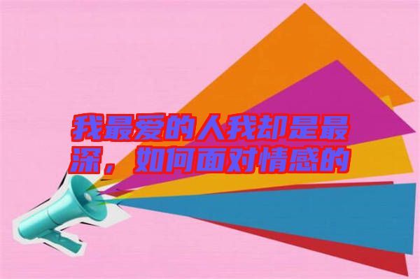 我最愛(ài)的人我卻是最深，如何面對(duì)情感的