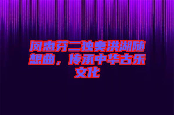 閔惠芬二獨(dú)奏洪湖隨想曲，傳承中華古樂(lè)文化
