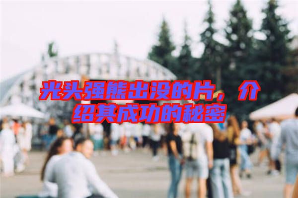 光頭強(qiáng)熊出沒的片，介紹其成功的秘密