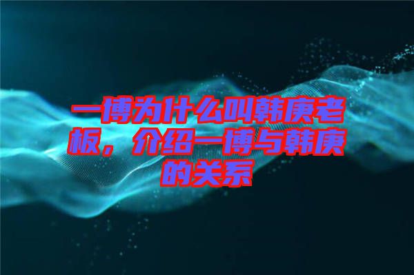 一博為什么叫韓庚老板，介紹一博與韓庚的關(guān)系