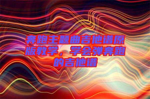 奔跑主題曲吉他譜原版教學(xué)，學(xué)會(huì)彈奔跑的吉他譜
