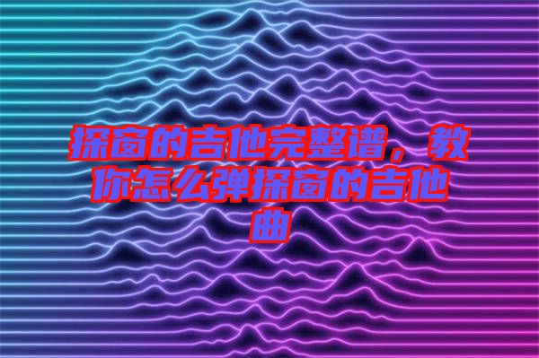 探窗的吉他完整譜，教你怎么彈探窗的吉他曲