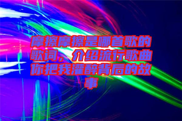 摩擦摩擦是哪首歌的歌詞，介紹流行歌曲你把我灌醉背后的故事