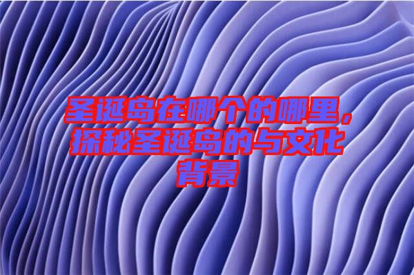 圣誕島在哪個(gè)的哪里，探秘圣誕島的與文化背景