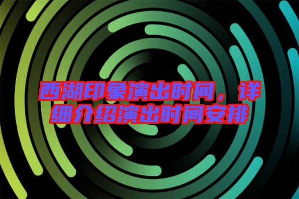 西湖印象演出時(shí)間，詳細(xì)介紹演出時(shí)間安排