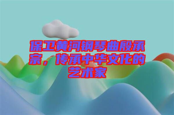 保衛(wèi)黃河鋼琴曲殷承宗，傳承中華文化的藝術(shù)家