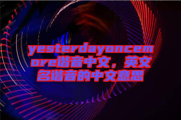 yesterdayoncemore諧音中文，英文名諧音的中文意思