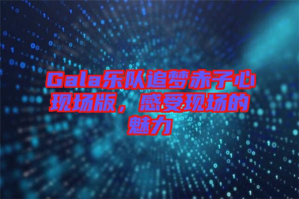 Gala樂隊(duì)追夢(mèng)赤子心現(xiàn)場(chǎng)版，感受現(xiàn)場(chǎng)的魅力