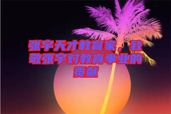 張宇天才教育家，致敬張宇對(duì)教育事業(yè)的貢獻(xiàn)