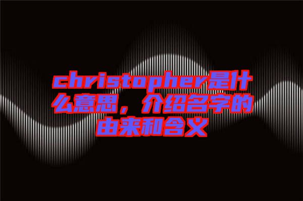 christopher是什么意思，介紹名字的由來和含義