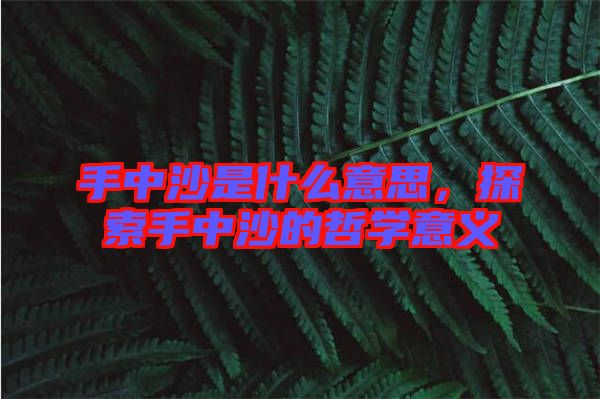 手中沙是什么意思，探索手中沙的哲學意義