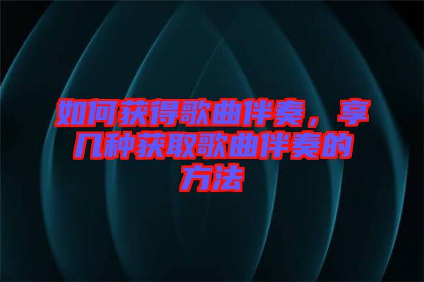 如何獲得歌曲伴奏，享幾種獲取歌曲伴奏的方法