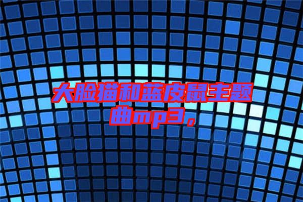 大臉貓和藍皮鼠主題曲mp3，