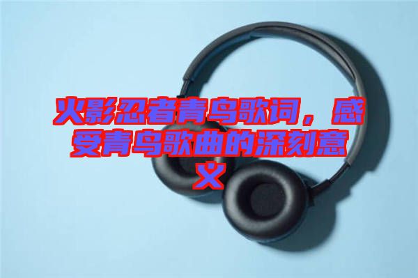 火影忍者青鳥(niǎo)歌詞，感受青鳥(niǎo)歌曲的深刻意義