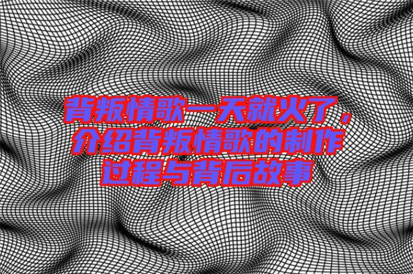 背叛情歌一天就火了，介紹背叛情歌的制作過程與背后故事