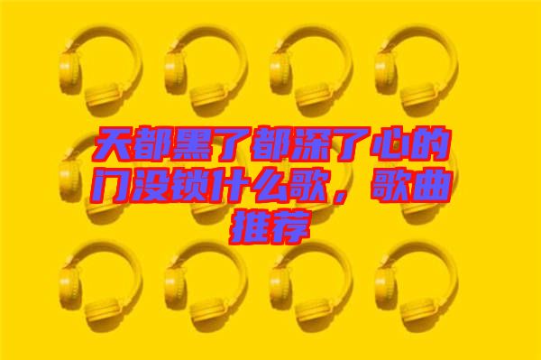 天都黑了都深了心的門沒(méi)鎖什么歌，歌曲推薦