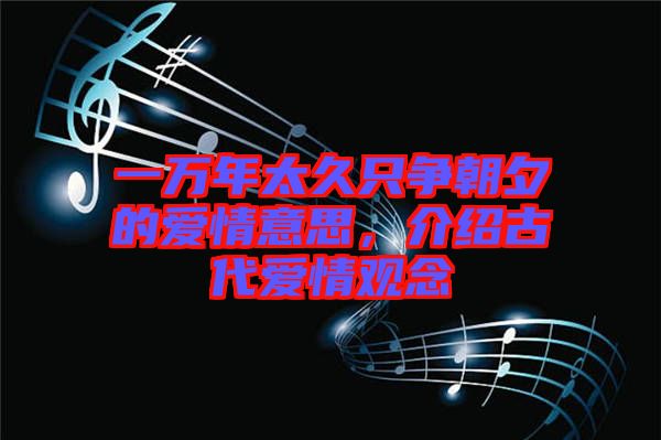 一萬(wàn)年太久只爭(zhēng)朝夕的愛情意思，介紹古代愛情觀念