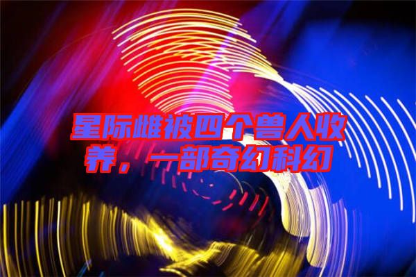 星際雌被四個獸人收養(yǎng)，一部奇幻科幻