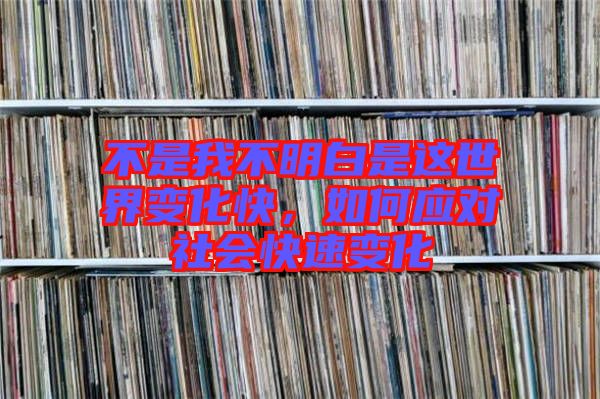 不是我不明白是這世界變化快，如何應(yīng)對(duì)社會(huì)快速變化