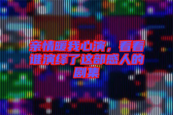親情暖我心演，看看誰(shuí)演繹了這部感人的劇集