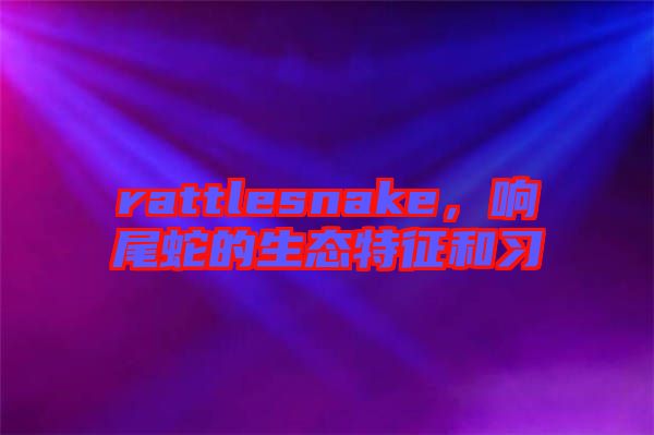 rattlesnake，響尾蛇的生態(tài)特征和習(xí)