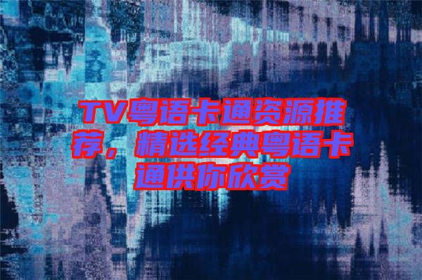 TV粵語卡通資源推薦，精選經典粵語卡通供你欣賞