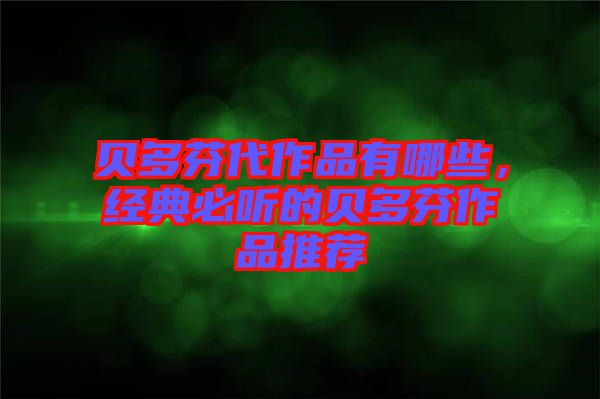 貝多芬代作品有哪些，經(jīng)典必聽的貝多芬作品推薦