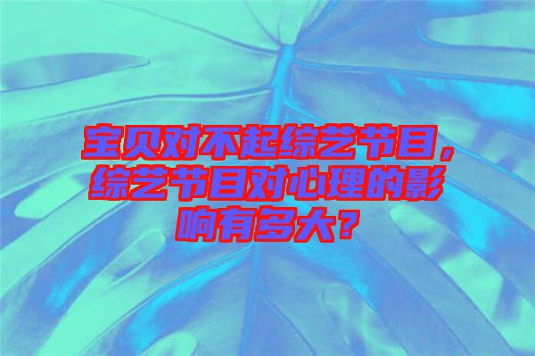 寶貝對不起綜藝節(jié)目，綜藝節(jié)目對心理的影響有多大？