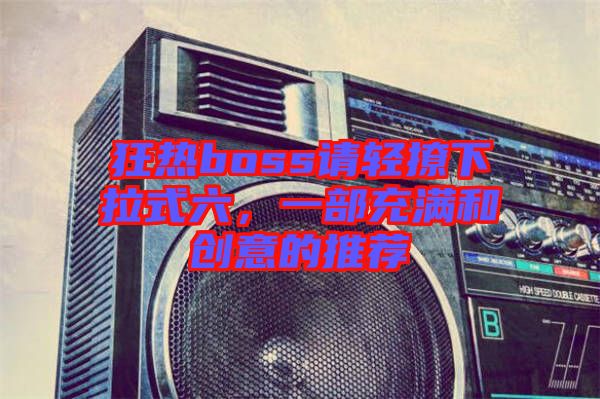 狂熱boss請輕撩下拉式六，一部充滿和創(chuàng)意的推薦