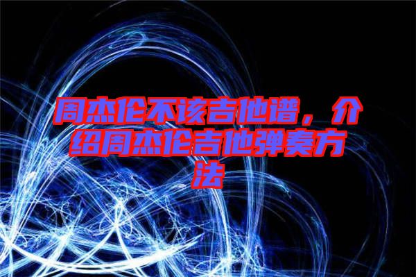 周杰倫不該吉他譜，介紹周杰倫吉他彈奏方法