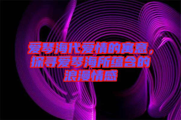 愛琴海代愛情的寓意，探尋愛琴海所蘊(yùn)含的浪漫情感