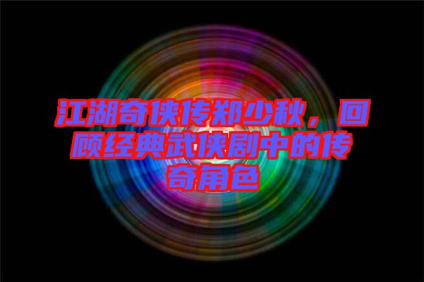 江湖奇?zhèn)b傳鄭少秋，回顧經(jīng)典武俠劇中的傳奇角色