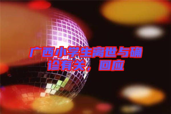 廣西小學(xué)生離世與確診有關(guān)，回應(yīng)