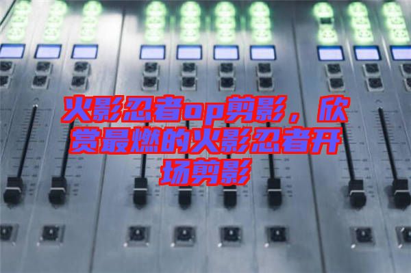 火影忍者op剪影，欣賞最燃的火影忍者開(kāi)場(chǎng)剪影