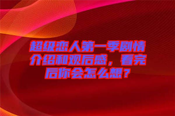 超級戀人第一季劇情介紹和觀后感，看完后你會怎么想？