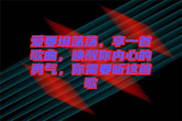 愛要坦蕩蕩，享一首歌曲，喚醒你內心的勇氣，你需要聽這首歌