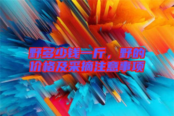 野多少錢一斤，野的價格及采摘注意事項