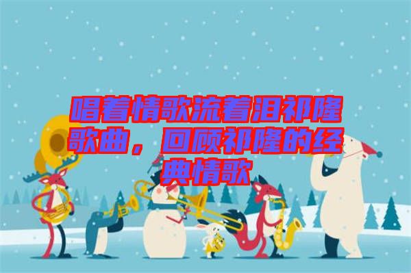 唱著情歌流著淚祁隆歌曲，回顧祁隆的經(jīng)典情歌