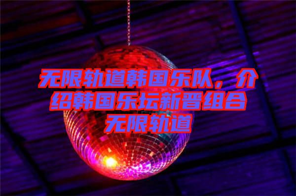 無限軌道韓國(guó)樂隊(duì)，介紹韓國(guó)樂壇新晉組合無限軌道