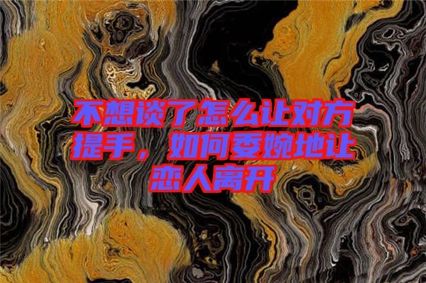 不想談了怎么讓對(duì)方提手，如何委婉地讓?xiě)偃穗x開(kāi)