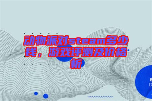 動(dòng)物派對(duì)steam多少錢，游戲評(píng)測(cè)及價(jià)格析