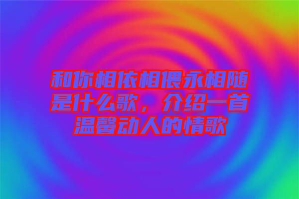 和你相依相偎永相隨是什么歌，介紹一首溫馨動(dòng)人的情歌