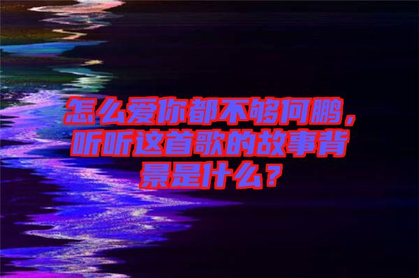 怎么愛你都不夠何鵬，聽聽這首歌的故事背景是什么？