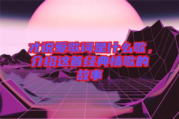 才說愛歌詞是什么歌，介紹這首經(jīng)典情歌的故事