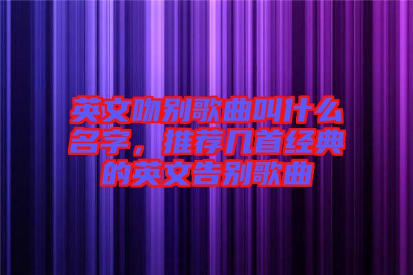 英文吻別歌曲叫什么名字，推薦幾首經(jīng)典的英文告別歌曲