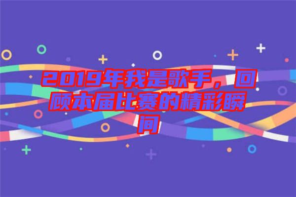 2019年我是歌手，回顧本屆比賽的精彩瞬間