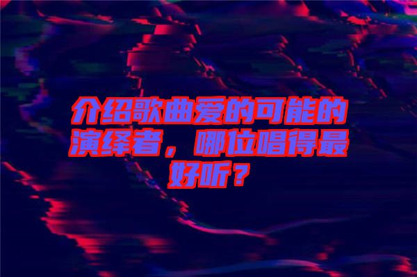 介紹歌曲愛(ài)的可能的演繹者，哪位唱得最好聽？
